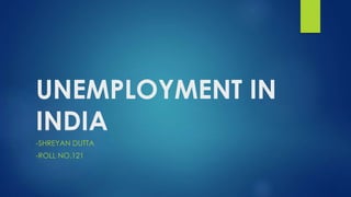 UNEMPLOYMENT IN
INDIA
-SHREYAN DUTTA
-ROLL NO.121
 