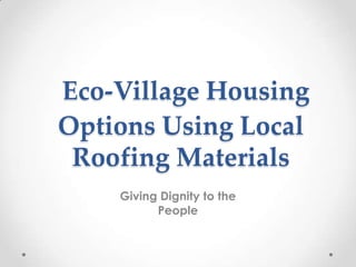 Eco-Village Housing
Options Using Local
Roofing Materials
Giving Dignity to the
People
 
