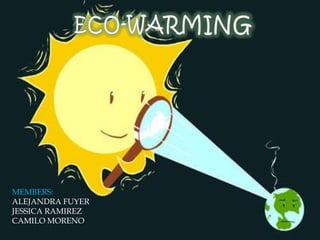 ECO-WARMING MEMBERS: ALEJANDRA FUYER JESSICA RAMIREZ CAMILO MORENO 