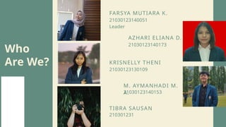 Who
Are We?
FARSYA MUTIARA K.
Leader
TIBRA SAUSAN
210301231
KRISNELLY THENI
21030123130109
AZHARI ELIANA D.
21030123140173
M. AYMANHADI M.
A.
21030123140153
21030123140051
 
