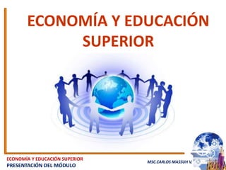 ECONOMÍA Y EDUCACIÓN
            SUPERIOR




ECONOMÍA Y EDUCACIÓN SUPERIOR
                                MSC.CARLOS MASSUH V.
PRESENTACIÓN DEL MÓDULO
 