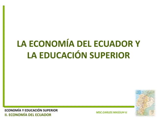 LA ECONOMÍA DEL ECUADOR Y
        LA EDUCACIÓN SUPERIOR




ECONOMÍA Y EDUCACIÓN SUPERIOR
                                MSC.CARLOS MASSUH V.
II. ECONOMÍA DEL ECUADOR
 