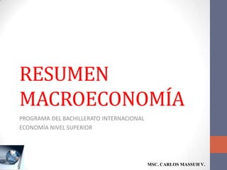 RESUMEN
MACROECONOMÍA
PROGRAMA DEL BACHILLERATO INTERNACIONAL
ECONOMÍA NIVEL SUPERIOR




                                          MSC. CARLOS MASSUH V.
 