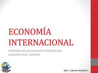 ECONOMÍA
INTERNACIONAL
PROGRAMA DEL BACHILLERATO INTERNACIONAL
ECONOMÍA NIVEL SUPERIOR




                                          MSC. CARLOS MASSUH V.
 