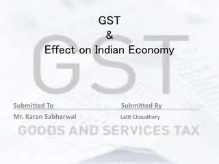 GST
&
Effect on Indian Economy
Submitted To Submitted By
Mr. Karan Sabharwal Lalit Chaudhary
 