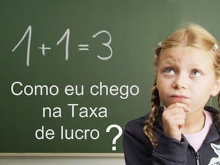 Como eu chego
   na Taxa
         ?
  de lucro
 