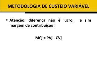 METODOLOGIA DE CUSTEIO VARIÁVEL

• Atenção: diferença não é lucro,   e sim
  margem de contribuição!

              MCj = PVj - CVj
 