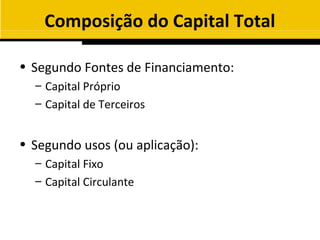 Composição do Capital Total

• Segundo Fontes de Financiamento:
  – Capital Próprio
  – Capital de Terceiros


• Segundo usos (ou aplicação):
  – Capital Fixo
  – Capital Circulante
 