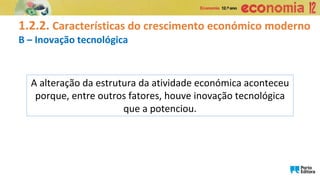 1.2.2. Características do crescimento económico moderno
B – Inovação tecnológica
A alteração da estrutura da atividade económica aconteceu
porque, entre outros fatores, houve inovação tecnológica
que a potenciou.
 
