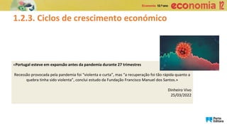 «Portugal esteve em expansão antes da pandemia durante 27 trimestres
Recessão provocada pela pandemia foi “violenta e curta”, mas “a recuperação foi tão rápida quanto a
quebra tinha sido violenta”, conclui estudo da Fundação Francisco Manuel dos Santos.»
Dinheiro Vivo
25/03/2022
1.2.3. Ciclos de crescimento económico
 