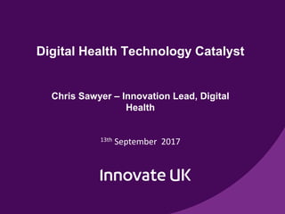 Digital Health Technology Catalyst
Chris Sawyer – Innovation Lead, Digital
Health
13th September 2017
 