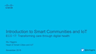 Stu Higgins
Head of Smart Cities and IoT
November 2018
ECO 17: Transforming care through digital health
Introduction to Smart Communities and IoT
@stuhiggins
 