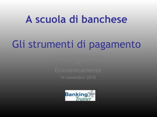 A scuola di banchese
Gli strumenti di pagamento
Daniela Lorizzo Barberini
per
Economicamente
14 novembre 2010
 