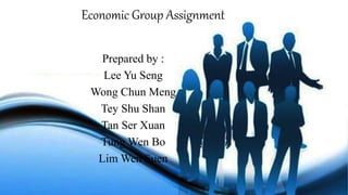 Economic Group Assignment
Prepared by :
Lee Yu Seng
Wong Chun Meng
Tey Shu Shan
Tan Ser Xuan
Tung Wen Bo
Lim Wen Suen
 