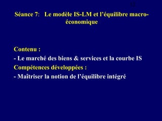12

Séance 7: Le modèle IS-LM et l’équilibre macroéconomique

Contenu :
- Le marché des biens & services et la courbe IS
C...