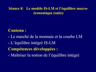 13

Séance 8: Le modèle IS-LM et l’équilibre macroéconomique (suite)

Contenu :
- Le marché de la monnaie et la courbe LM
...