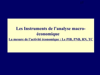 17

Les Instruments de l’analyse macroéconomique
La mesure de l’activité économique : Le PIB, PNB, RN, TC

 