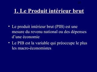 25

1. Le Produit intérieur brut
• Le produit intérieur brut (PIB) est une
mesure du revenu national ou des dépenses
d’une économie
• Le PIB est la variable qui préoccupe le plus
les macro-économistes

 