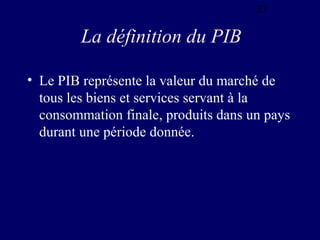 27

La définition du PIB
• Le PIB représente la valeur du marché de
tous les biens et services servant à la
consommation finale, produits dans un pays
durant une période donnée.

 