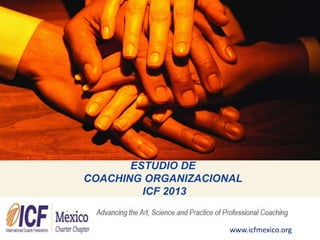 www.icfmexico.org
ESTUDIO DE
COACHING ORGANIZACIONAL
ICF 2013
 