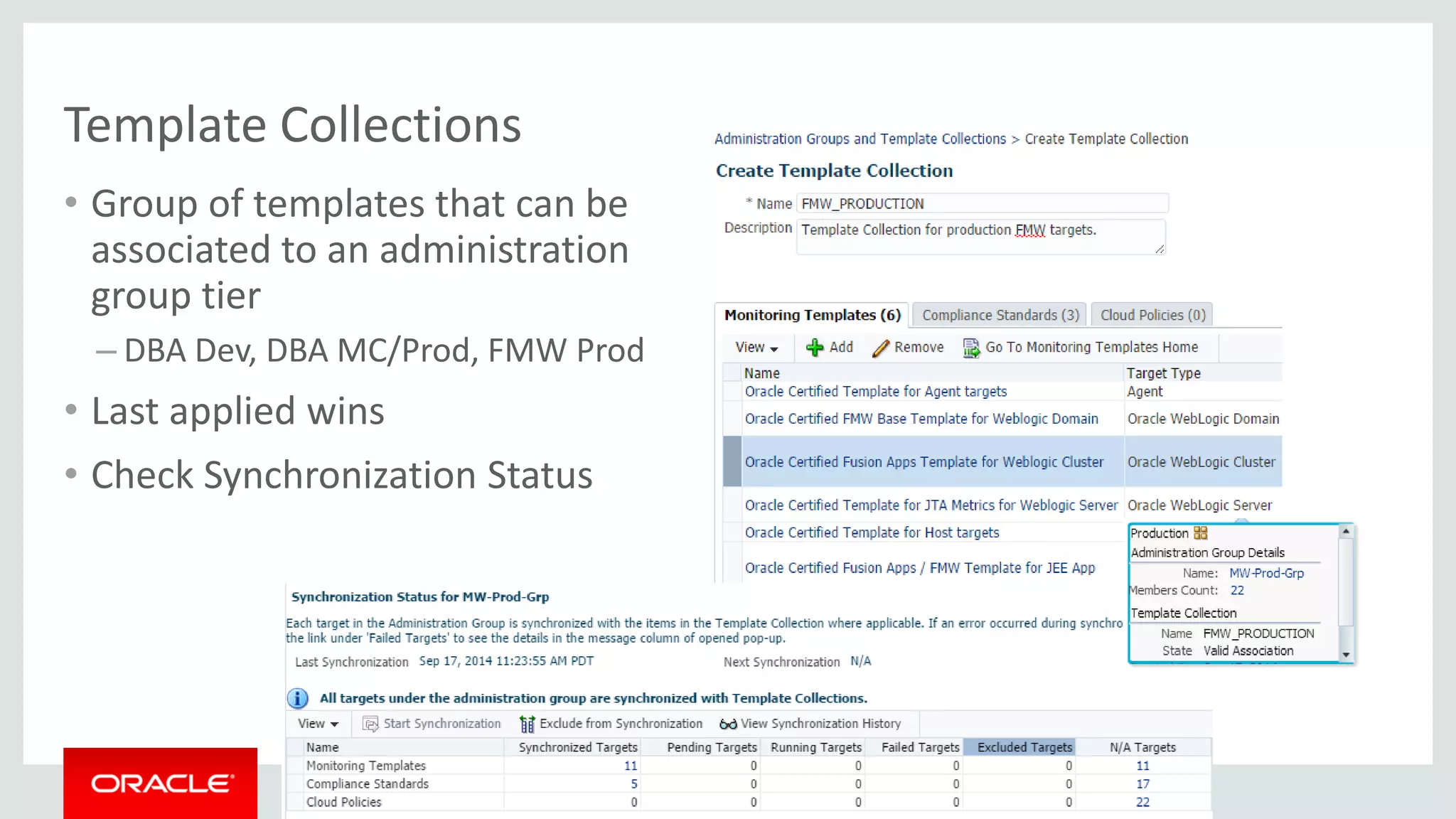 Copyright © 2014, Oracle and/or its affiliates. All rights reserved. | 
•Group of templates that can be associated to an administration group tier 
–DBA Dev, DBA MC/Prod, FMW Prod 
•Last applied wins 
•Check Synchronization Status 
Template Collections  