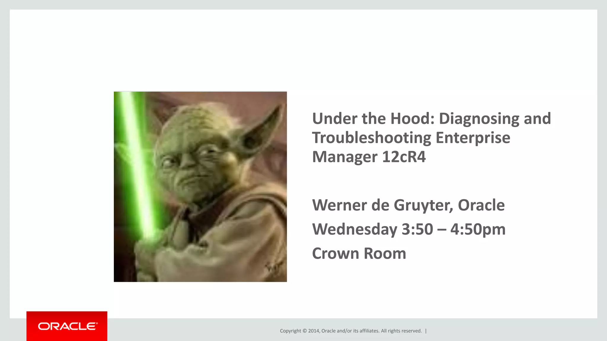 Copyright © 2014, Oracle and/or its affiliates. All rights reserved. | 
•Under the Hood: Diagnosing and Troubleshooting Enterprise Manager 12cR4 
•Werner de Gruyter, Oracle 
•Wednesday 3:50 – 4:50pm 
•Crown Room 
 