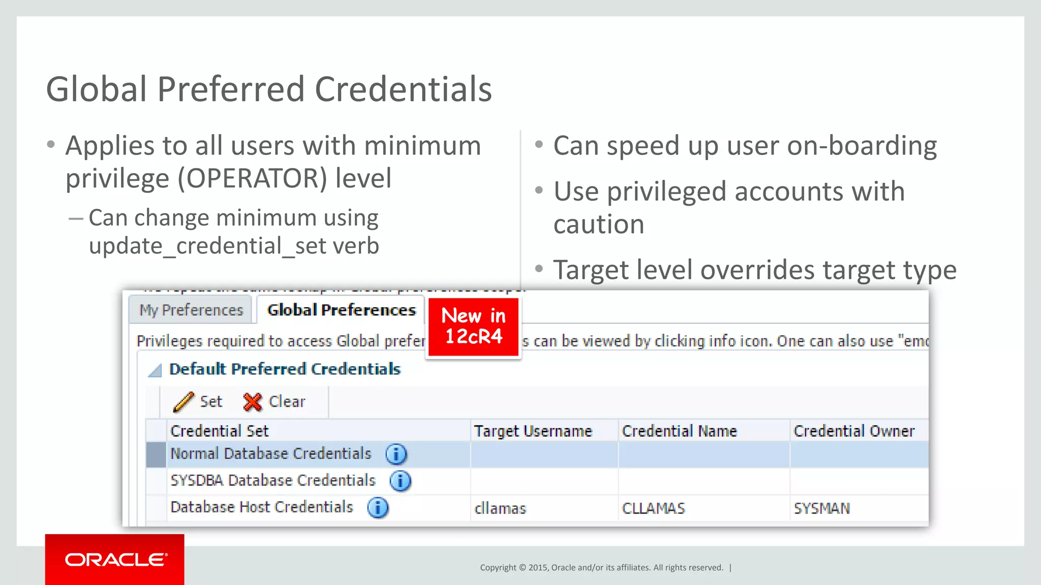 Copyright © 2015, Oracle and/or its affiliates. All rights reserved. |
• Applies to all users with minimum
privilege (OPERATOR) level
– Can change minimum using
update_credential_set verb
• Can speed up user on-boarding
• Use privileged accounts with
caution
• Target level overrides target type
Global Preferred Credentials
New in
12cR4
 