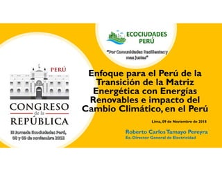Enfoque para el Perú de la
Transición de la Matriz
Energética con Energías
Renovables e impacto del
Cambio Climático, en el Perú
Roberto CarlosTamayo Pereyra
Ex. Director General de Electricidad
Lima, 09 de Noviembre de 2018
 