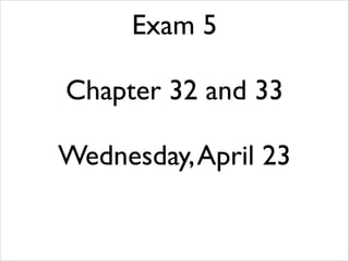Exam 5
!
Chapter 32 and 33
!
Wednesday,April 23
 