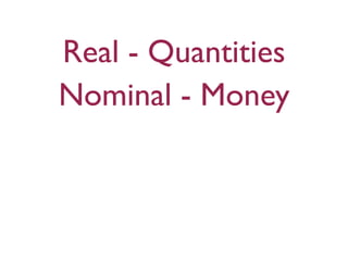 Real - Quantities
Nominal - Money
 