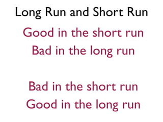 Long Run and Short Run
Good in the short run
Bad in the long run
Bad in the short run
Good in the long run
 
