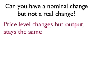 Can you have a nominal change
but not a real change?
Price level changes but output
stays the same
 