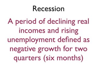 Recession
A period of declining real
incomes and rising
unemployment deﬁned as
negative growth for two
quarters (six months)
 