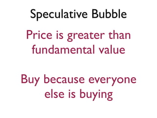 Speculative Bubble
Price is greater than
 fundamental value

Buy because everyone
    else is buying
 