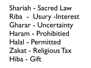 Shariah - Sacred Law
Riba - Usury -Interest
Gharar - Uncertainty
Haram - Prohibitied
Halal - Permitted
Zakat - Religious Tax
Hiba - Gift
 