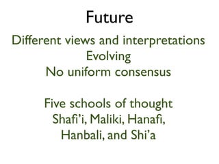 Future
Different views and interpretations
              Evolving
      No uniform consensus

     Five schools of thought
       Shaﬁ’i, Maliki, Hanaﬁ,
        Hanbali, and Shi’a
 