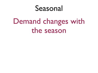 Seasonal
Demand changes with
    the season
 