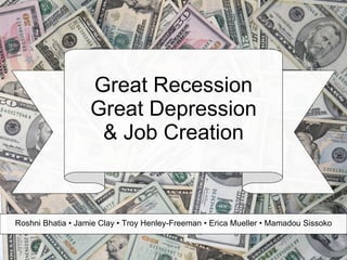 Great Recession Great Depression & Job Creation Roshni Bhatia • Jamie Clay • Troy Henley-Freeman • Erica Mueller • Mamadou Sissoko 