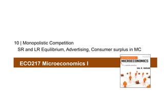 10 | Monopolistic Competition
SR and LR Equilibrium, Advertising, Consumer surplus in MC
ECO217 Microeconomics I
 