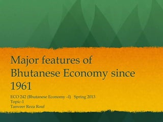 Major features of
Bhutanese Economy since
1961
ECO 242 (Bhutanese Economy –I) Spring 2013
Topic-1
Tanveer Reza Rouf
 