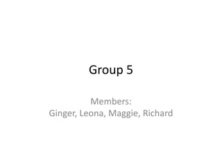 Group 5

          Members:
Ginger, Leona, Maggie, Richard
 