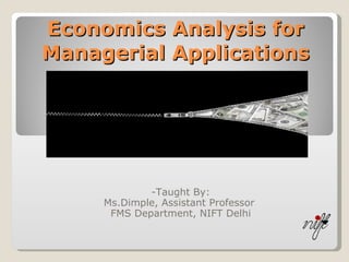 Economics Analysis for Managerial Applications -Taught By: Ms.Dimple, Assistant Professor  FMS Department, NIFT Delhi 