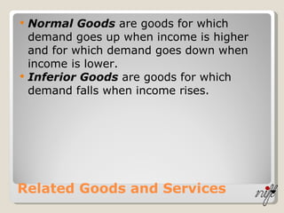 Related Goods and Services Normal Goods  are goods for which demand goes up when income is higher and for which demand goes down when income is lower. Inferior Goods  are goods for which demand falls when income rises. 