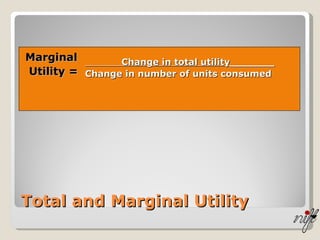 Marginal Utility =  Total and Marginal Utility Change in total utility_______ Change in number of units consumed 