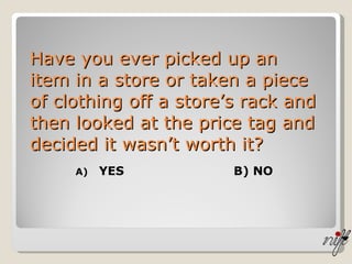 Have you ever picked up an item in a store or taken a piece of clothing off a store’s rack and then looked at the price tag and decided it wasn’t worth it?  YES B) NO   