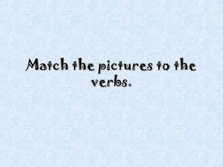 Match the pictures to theMatch the pictures to the
verbs.verbs.
 