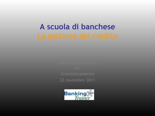 A scuola di banchese
La gestione del credito
Daniela Lorizzo Barberini
per
Economicamente
22 novembre 2011
 