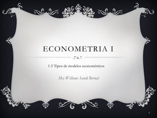 ECONOMETRIA I
Msc Willams Sandi Bernal
1
1-5 Tipos de modelos econométricos
 