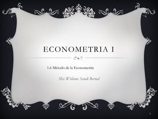 ECONOMETRIA I
Msc Willams Sandi Bernal
1
1.6 Método de la Econometría
 