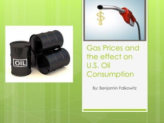 Gas Prices and
the effect on
U.S. Oil
Consumption
 By: Benjamin Falkowitz
 